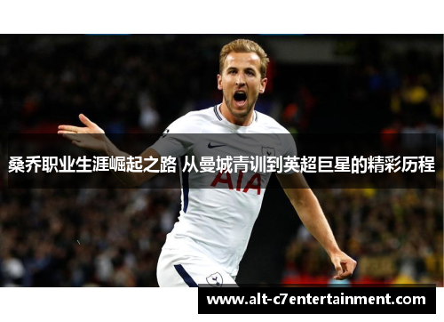 桑乔职业生涯崛起之路 从曼城青训到英超巨星的精彩历程