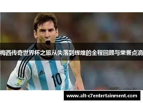 梅西传奇世界杯之旅从失落到辉煌的全程回顾与荣誉点滴 梅西传奇世界杯之旅从失落到辉煌的全程回顾与荣誉点滴