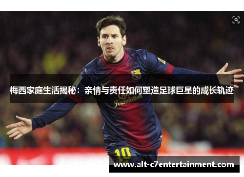 梅西家庭生活揭秘:亲情与责任如何塑造足球巨星的成长轨迹 梅西家庭生活揭秘:亲情与责任如何塑造足球巨星的成长轨迹