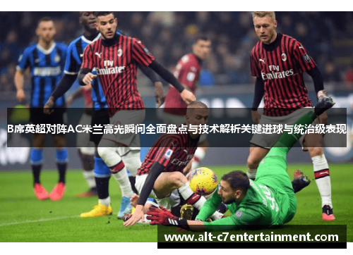 B席英超对阵AC米兰高光瞬间全面盘点与技术解析关键进球与统治级表现