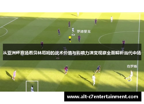 从亚洲杯赛场看贝林厄姆的战术价值与影响力演变观察全面解析当代中场
