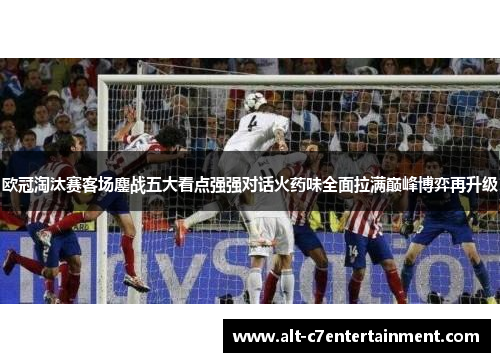 欧冠淘汰赛客场鏖战五大看点强强对话火药味全面拉满巅峰博弈再升级