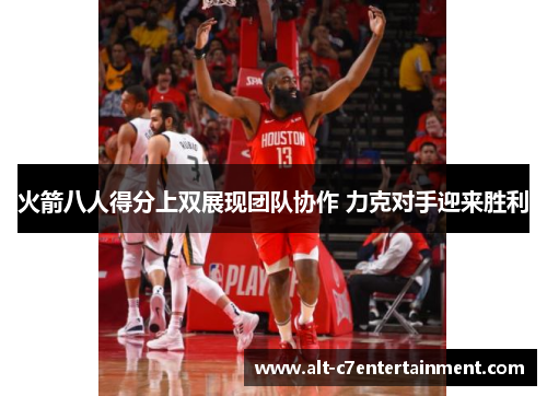 火箭八人得分上双展现团队协作 力克对手迎来胜利