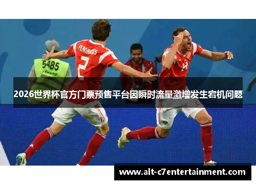 2026世界杯官方门票预售平台因瞬时流量激增发生宕机问题