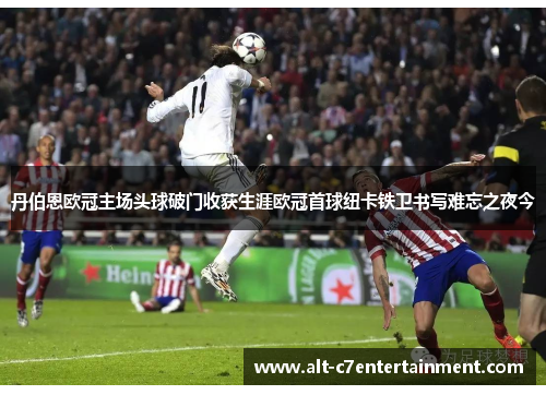 丹伯恩欧冠主场头球破门收获生涯欧冠首球纽卡铁卫书写难忘之夜今