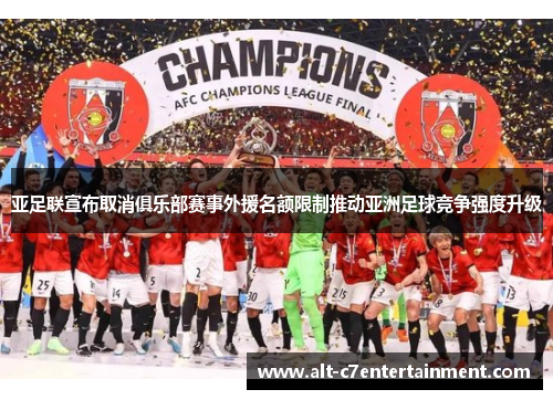 亚足联宣布取消俱乐部赛事外援名额限制推动亚洲足球竞争强度升级