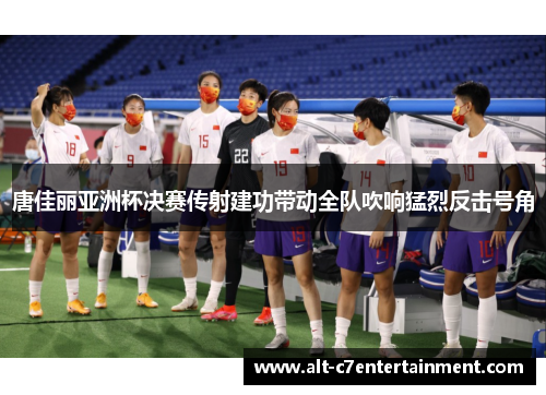 唐佳丽亚洲杯决赛传射建功带动全队吹响猛烈反击号角