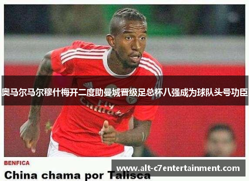 奥马尔马尔穆什梅开二度助曼城晋级足总杯八强成为球队头号功臣