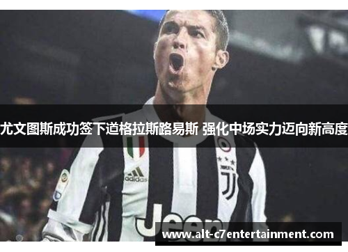 尤文图斯成功签下道格拉斯路易斯 强化中场实力迈向新高度