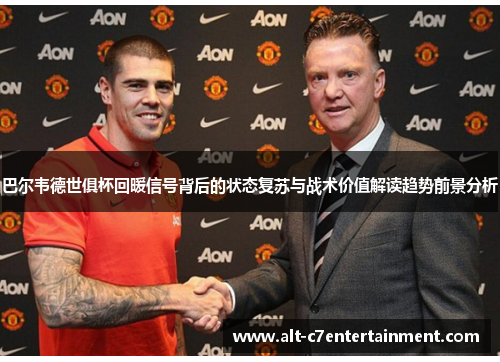 巴尔韦德世俱杯回暖信号背后的状态复苏与战术价值解读趋势前景分析