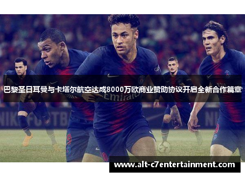 巴黎圣日耳曼与卡塔尔航空达成8000万欧商业赞助协议开启全新合作篇章