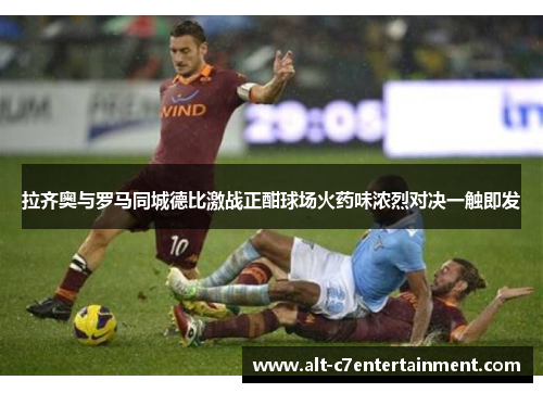 拉齐奥与罗马同城德比激战正酣球场火药味浓烈对决一触即发