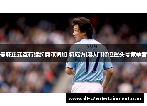 曼城正式宣布续约奥尔特加 将成为球队门将位置头号竞争者