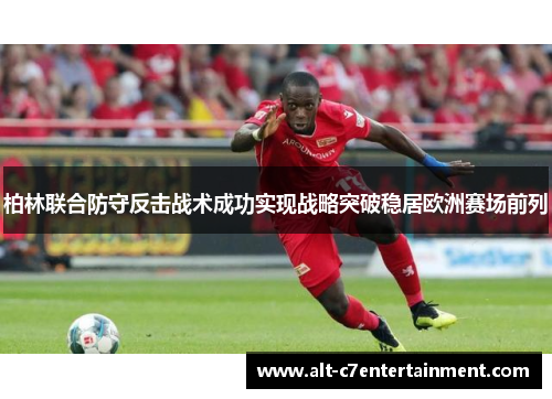 柏林联合防守反击战术成功实现战略突破稳居欧洲赛场前列