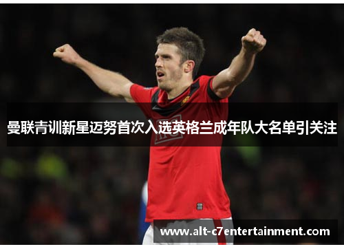 曼联青训新星迈努首次入选英格兰成年队大名单引关注