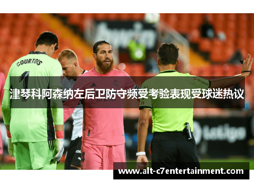 津琴科阿森纳左后卫防守频受考验表现受球迷热议