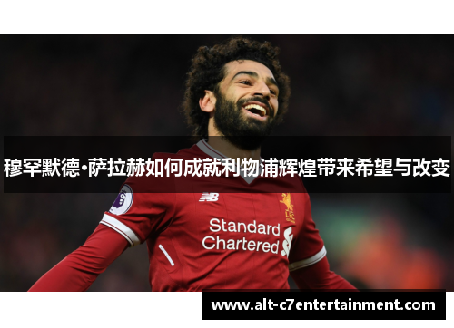 穆罕默德·萨拉赫如何成就利物浦辉煌带来希望与改变