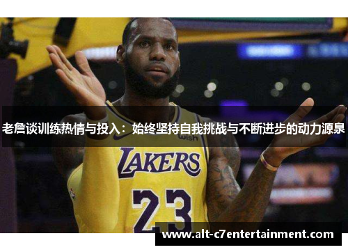 老詹谈训练热情与投入:始终坚持自我挑战与不断进步的动力源泉 老詹谈训练热情与投入:始终坚持自我挑战与不断进步的动力源泉