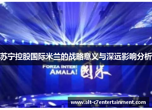 苏宁控股国际米兰的战略意义与深远影响分析 苏宁控股国际米兰的战略意义与深远影响分析