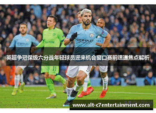英超争冠保级六分战年轻球员迎来机会窗口赛前速递焦点解析 英超争冠保级六分战年轻球员迎来机会窗口赛前速递焦点解析