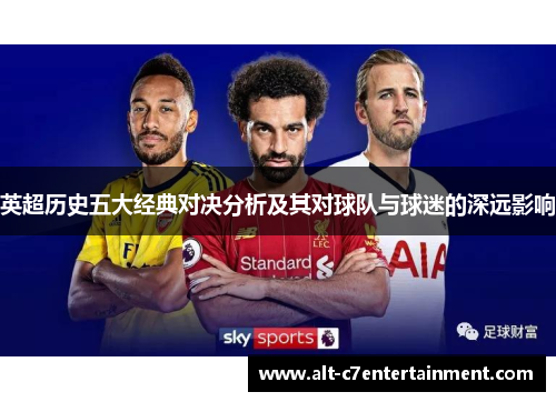 英超历史五大经典对决分析及其对球队与球迷的深远影响 英超历史五大经典对决分析及其对球队与球迷的深远影响