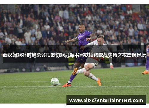 西汉姆联补时绝杀登顶欧协联冠军书写铁锤帮欧战史诗之夜震撼足坛