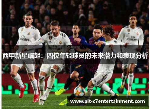西甲新星崛起:四位年轻球员的未来潜力和表现分析 西甲新星崛起:四位年轻球员的未来潜力和表现分析