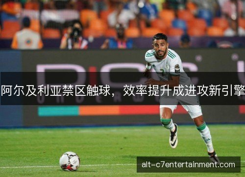 阿尔及利亚禁区触球,效率提升成进攻新引擎 阿尔及利亚禁区触球,效率提升成进攻新引擎