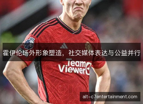 霍伊伦场外形象塑造，社交媒体表达与公益并行