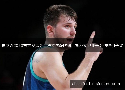 东契奇2020东京奥运会半决赛未获吹罚,斯洛文尼亚一分惜败引争议 东契奇2020东京奥运会半决赛未获吹罚,斯洛文尼亚一分惜败引争议