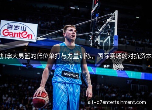 加拿大男篮的低位单打与力量训练，国际赛场的对抗资本